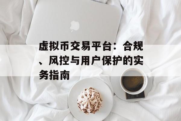 虚拟币交易平台：合规、风控与用户保护的实务指南