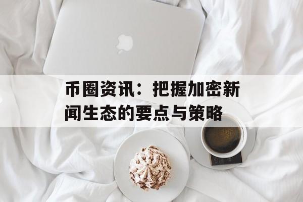 币圈资讯：把握加密新闻生态的要点与策略