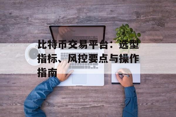 比特币交易平台：选型指标、风控要点与操作指南