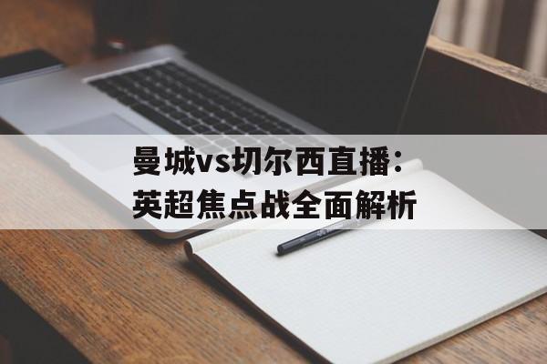 曼城vs切尔西直播：英超焦点战全面解析