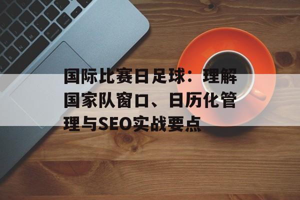 国际比赛日足球：理解国家队窗口、日历化管理与SEO实战要点