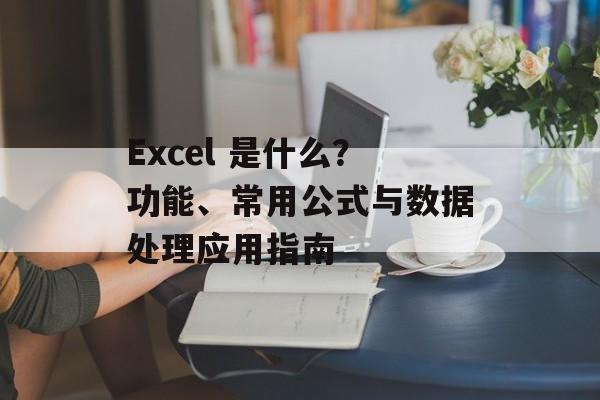 Excel 是什么？功能、常用公式与数据处理应用指南
